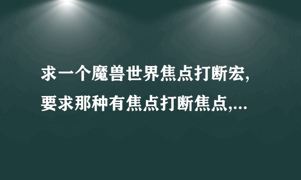 求一个魔兽世界焦点打断宏,要求那种有焦点打断焦点,没有焦点打断...