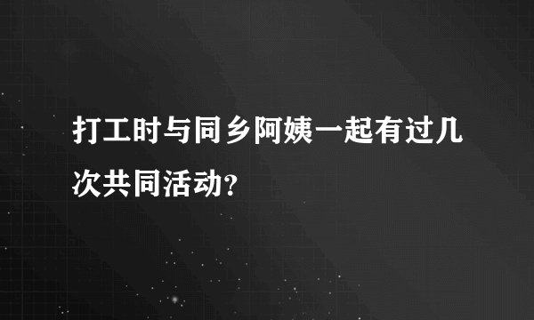 打工时与同乡阿姨一起有过几次共同活动？