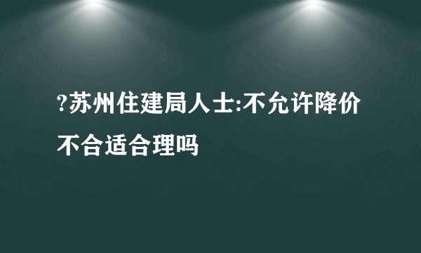 ?苏州住建局人士:不允许降价不合适合理吗