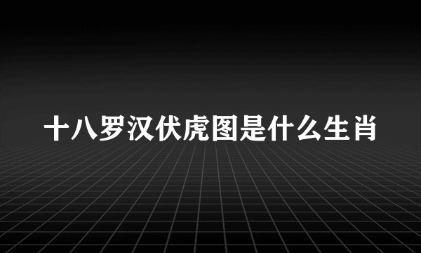 十八罗汉伏虎图是什么生肖