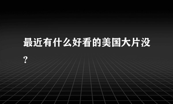 最近有什么好看的美国大片没?