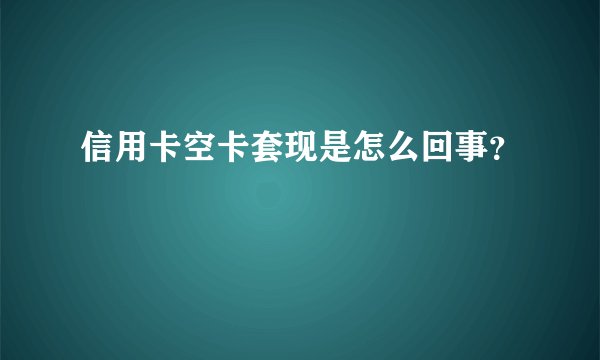 信用卡空卡套现是怎么回事？