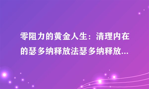 零阻力的黄金人生：清理内在的瑟多纳释放法瑟多纳释放法的由来