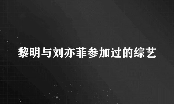 黎明与刘亦菲参加过的综艺