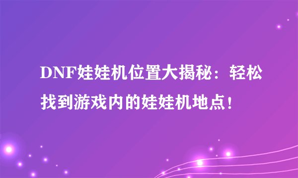 DNF娃娃机位置大揭秘：轻松找到游戏内的娃娃机地点！