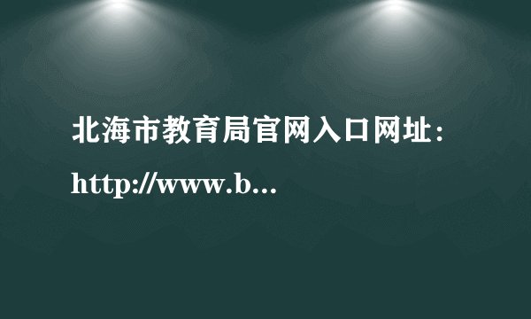 北海市教育局官网入口网址：http://www.beihai.gov.cn/xxgkbm/bhsjyj/index.sh