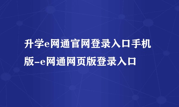升学e网通官网登录入口手机版-e网通网页版登录入口