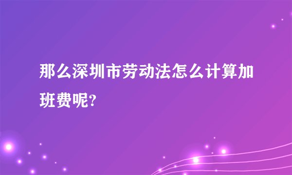 那么深圳市劳动法怎么计算加班费呢?