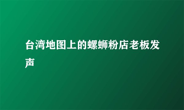 台湾地图上的螺蛳粉店老板发声