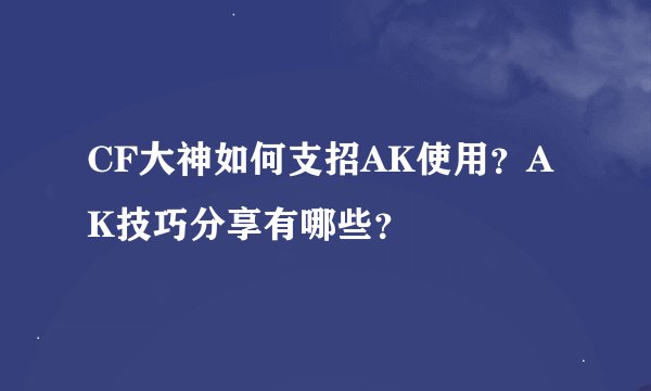 CF大神如何支招AK使用？AK技巧分享有哪些？
