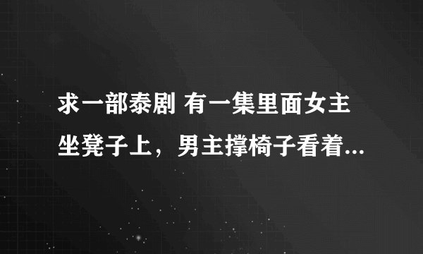 求一部泰剧 有一集里面女主坐凳子上，男主撑椅子看着她，然后男主亲女主时女主用手挡住了，好像是三台的新