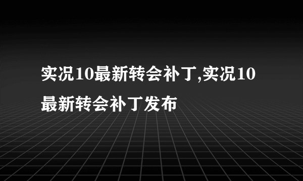 实况10最新转会补丁,实况10最新转会补丁发布