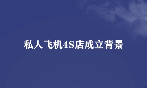 私人飞机4S店成立背景