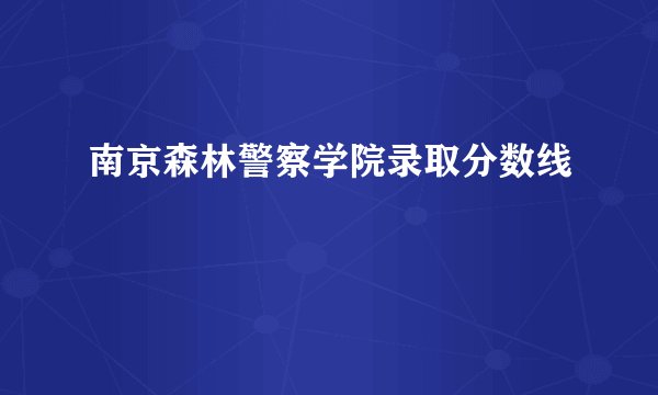 南京森林警察学院录取分数线