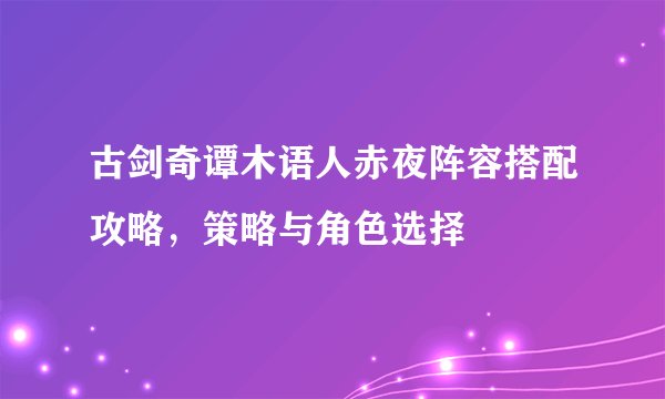 古剑奇谭木语人赤夜阵容搭配攻略，策略与角色选择