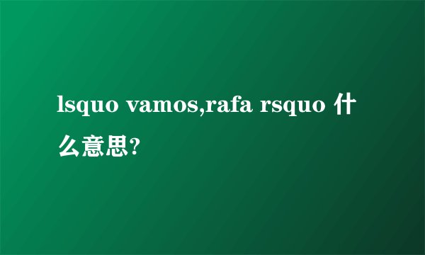 lsquo vamos,rafa rsquo 什么意思?