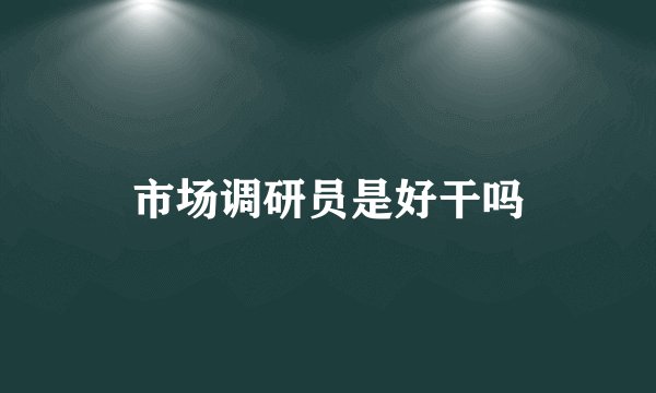 市场调研员是好干吗