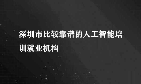 深圳市比较靠谱的人工智能培训就业机构