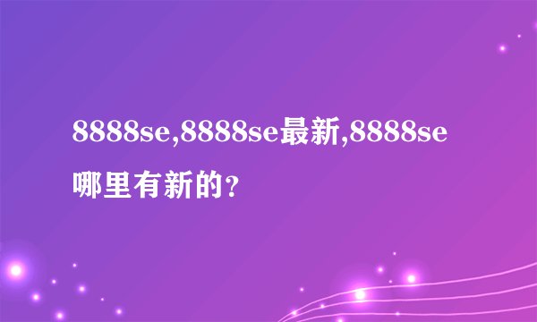 8888se,8888se最新,8888se哪里有新的？