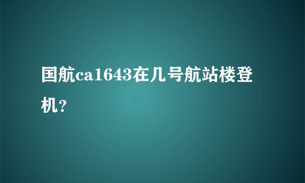 国航ca1643在几号航站楼登机？
