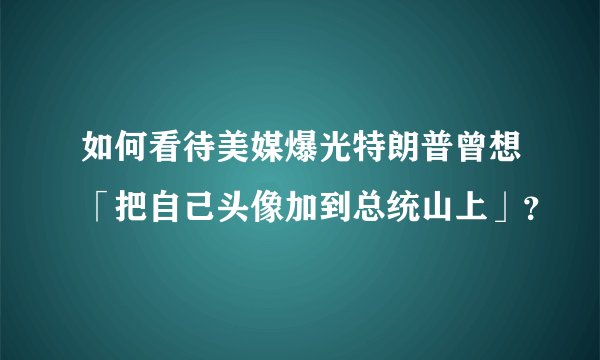 如何看待美媒爆光特朗普曾想「把自己头像加到总统山上」？