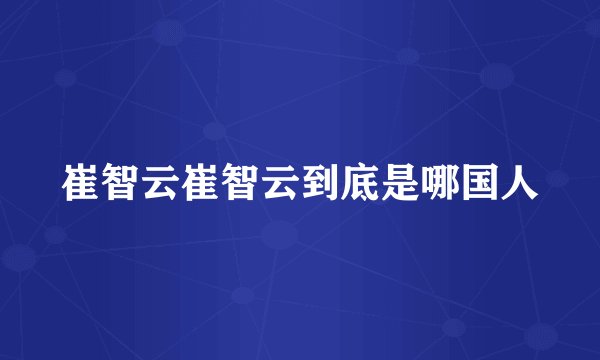 崔智云崔智云到底是哪国人