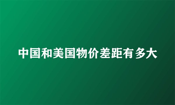 中国和美国物价差距有多大