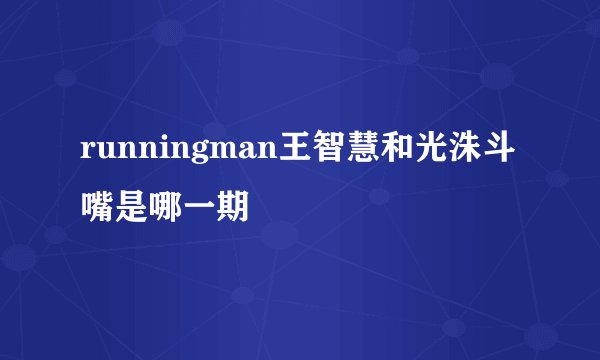 runningman王智慧和光洙斗嘴是哪一期