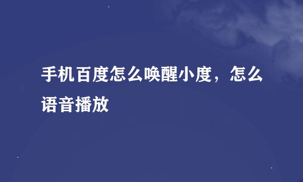 手机百度怎么唤醒小度，怎么语音播放