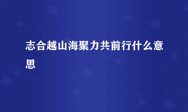 志合越山海聚力共前行什么意思