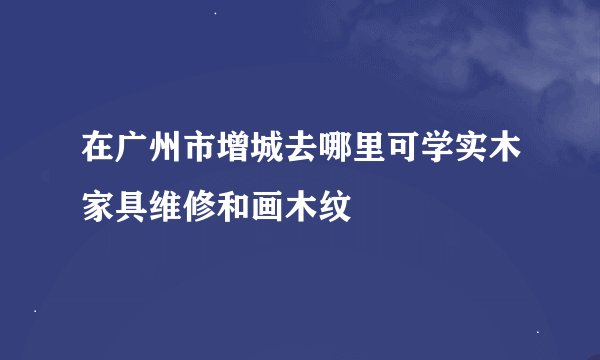 在广州市增城去哪里可学实木家具维修和画木纹
