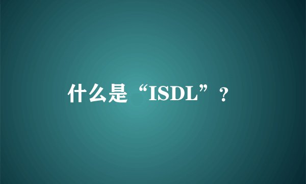什么是“ISDL”？