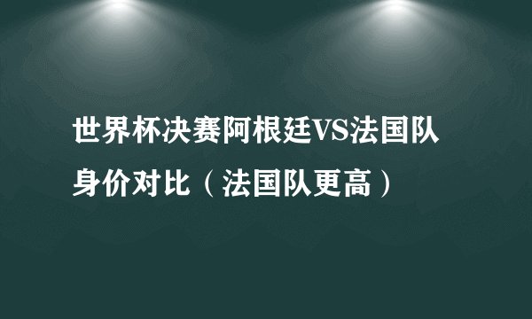 世界杯决赛阿根廷VS法国队身价对比（法国队更高）