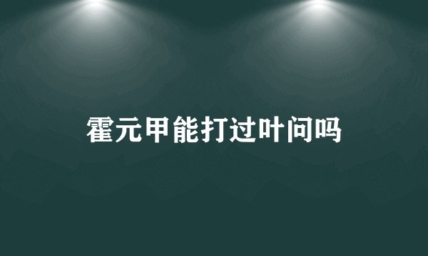 霍元甲能打过叶问吗