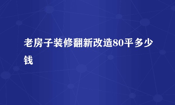 老房子装修翻新改造80平多少钱