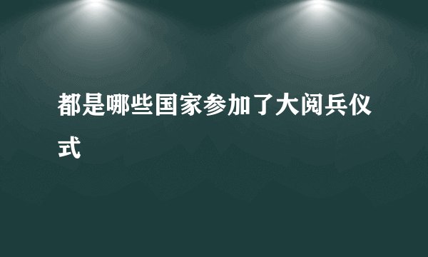 都是哪些国家参加了大阅兵仪式