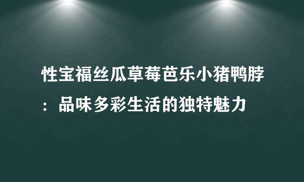 性宝福丝瓜草莓芭乐小猪鸭脖：品味多彩生活的独特魅力