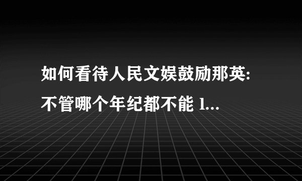 如何看待人民文娱鼓励那英: 不管哪个年纪都不能 ldquo 摆烂 rdquo ,