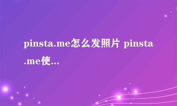 pinsta.me怎么发照片 pinsta.me使用方法详解介绍_pinsta.me怎么发照片 pinsta.me使用方法详解是什么